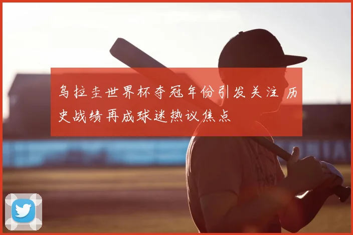 乌拉圭世界杯夺冠年份引发关注 历史战绩再成球迷热议焦点