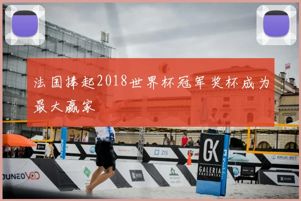 法国捧起2018世界杯冠军奖杯成为最大赢家