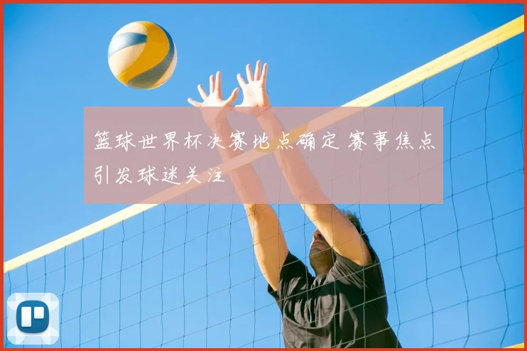 篮球世界杯决赛地点确定 赛事焦点引发球迷关注
