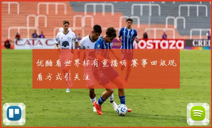 优酷看世界杯有重播吗 赛事回放观看方式引关注