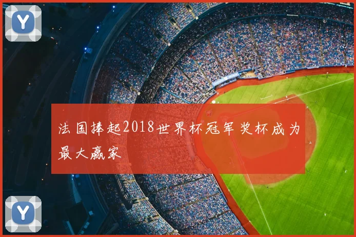法国捧起2018世界杯冠军奖杯成为最大赢家