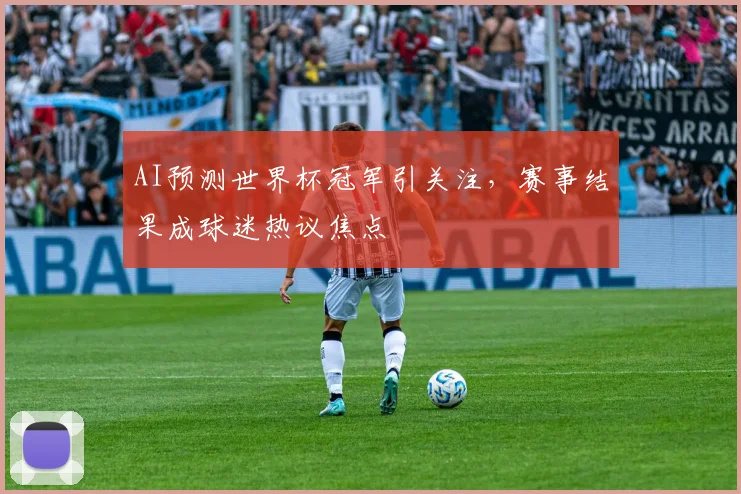 AI预测世界杯冠军引关注,赛事结果成球迷热议焦点