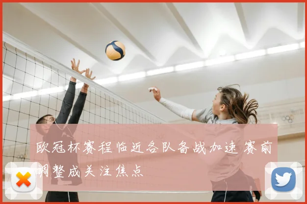 欧冠杯赛程临近各队备战加速 赛前调整成关注焦点