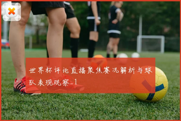 世界杯评论直播聚焦赛况解析与球队表现观察_1