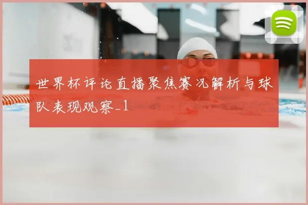 世界杯评论直播聚焦赛况解析与球队表现观察_1