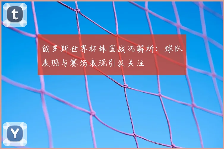 俄罗斯世界杯韩国战况解析:球队表现与赛场表现引发关注