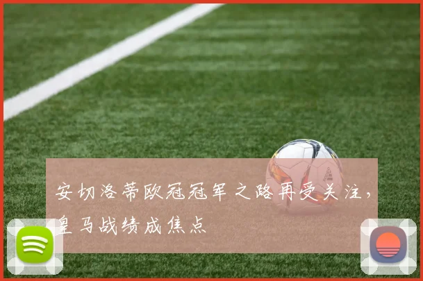 安切洛蒂欧冠冠军之路再受关注,皇马战绩成焦点