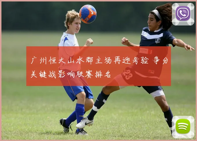 广州恒大山水郡主场再迎考验 争分关键战影响联赛排名