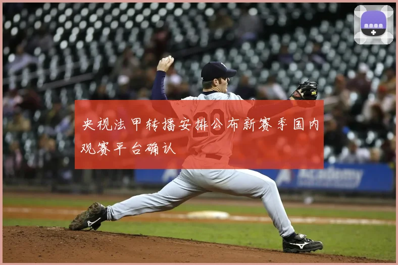 央视法甲转播安排公布新赛季国内观赛平台确认