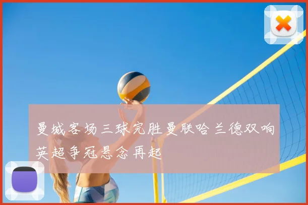 曼城客场三球完胜曼联哈兰德双响英超争冠悬念再起