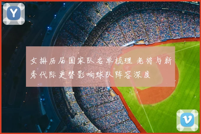 女排历届国家队名单梳理 老将与新秀代际更替影响球队阵容深度