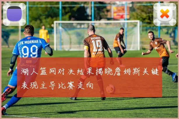 湖人篮网对决结果揭晓詹姆斯关键表现主导比赛走向