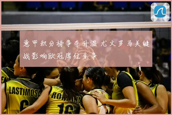 意甲积分榜争夺升温 尤文罗马关键战影响欧冠席位竞争