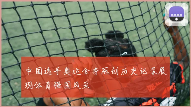 中国选手奥运会夺冠创历史记录展现体育强国风采