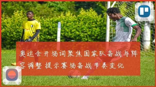 奥运会开场词聚焦国家队备战与阵容调整 提示赛场备战节奏变化