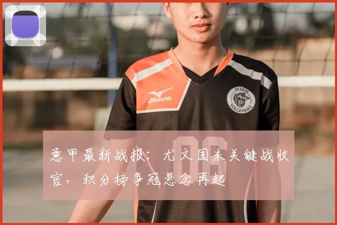 意甲最新战报:尤文国米关键战收官,积分榜争冠悬念再起