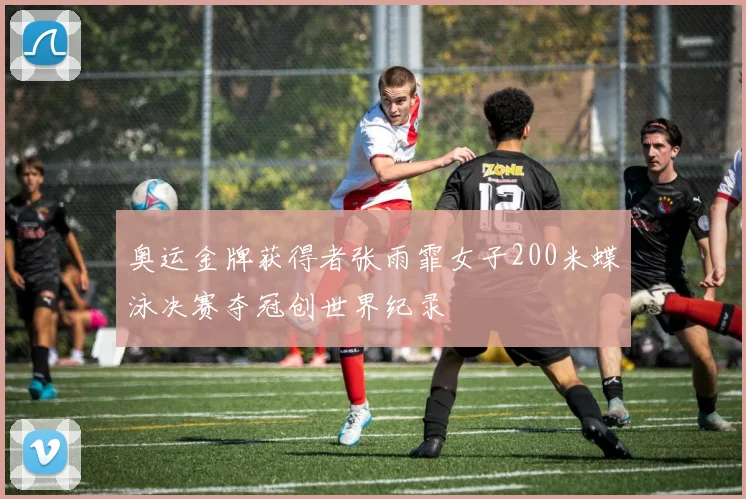 奥运金牌获得者张雨霏女子200米蝶泳决赛夺冠创世界纪录