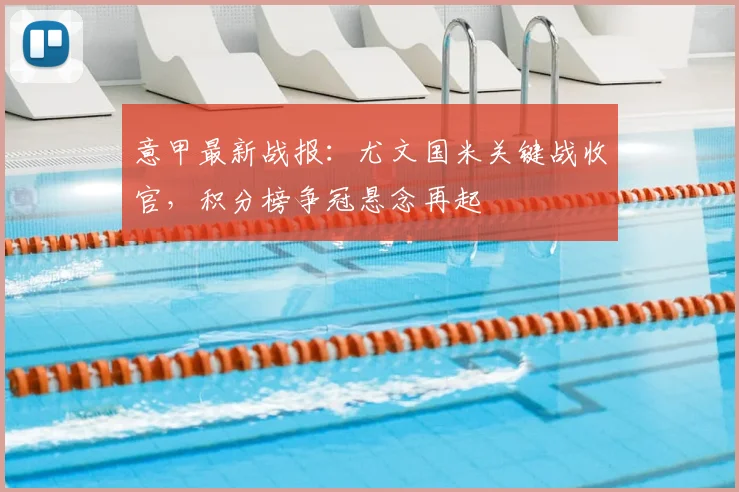 意甲最新战报：尤文国米关键战收官，积分榜争冠悬念再起