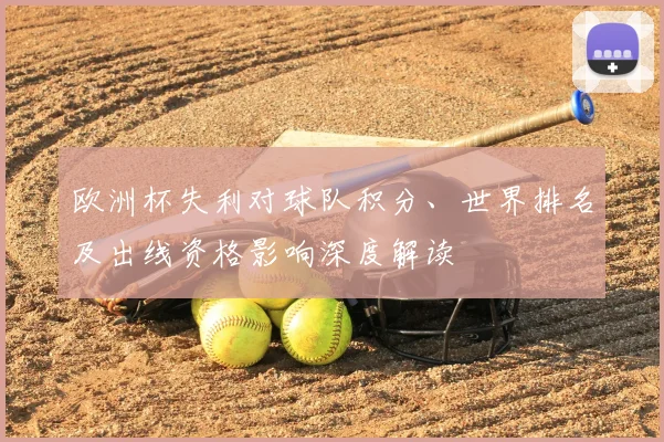欧洲杯失利对球队积分、世界排名及出线资格影响深度解读