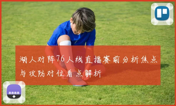 湖人对阵76人线直播赛前分析焦点与攻防对位看点解析