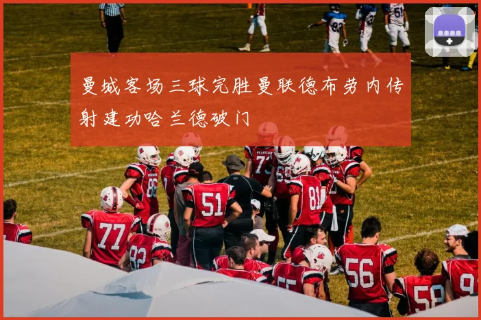 曼城客场三球完胜曼联德布劳内传射建功哈兰德破门