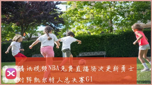 腾讯视频NBA免费直播场次更新勇士对阵凯尔特人总决赛G1