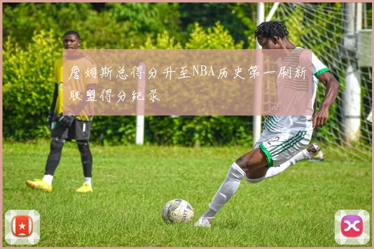 詹姆斯总得分升至NBA历史第一刷新联盟得分纪录