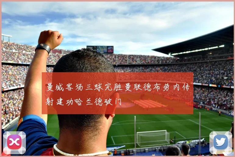 曼城客场三球完胜曼联德布劳内传射建功哈兰德破门