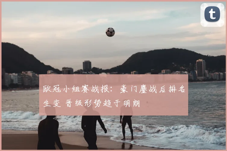 欧冠小组赛战报:豪门鏖战后排名生变 晋级形势趋于明朗