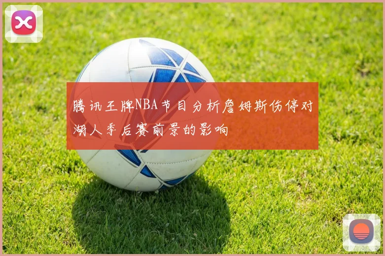 腾讯王牌NBA节目分析詹姆斯伤停对湖人季后赛前景的影响