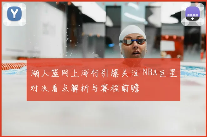 湖人篮网上海行引爆关注 NBA巨星对决看点解析与赛程前瞻