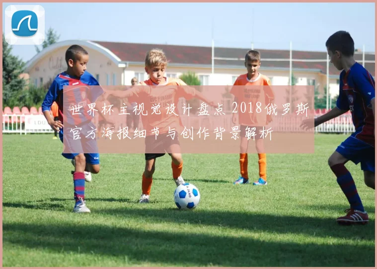 世界杯主视觉设计盘点 2018俄罗斯官方海报细节与创作背景解析