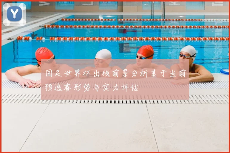 国足世界杯出线前景分析基于当前预选赛形势与实力评估