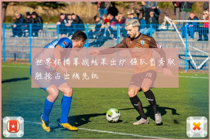 世界杯揭幕战结果出炉 强队首秀取胜抢占出线先机