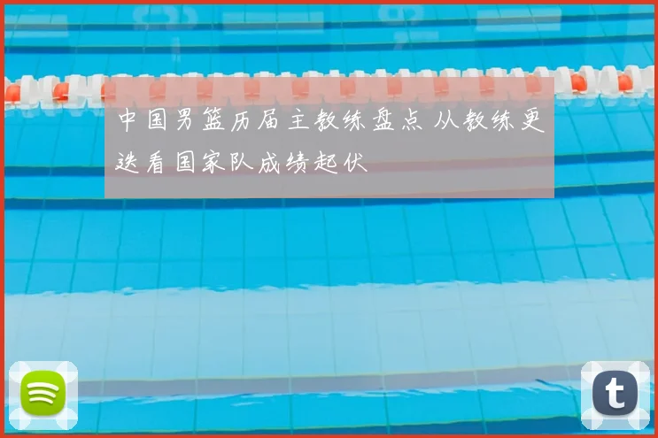 中国男篮历届主教练盘点 从教练更迭看国家队成绩起伏