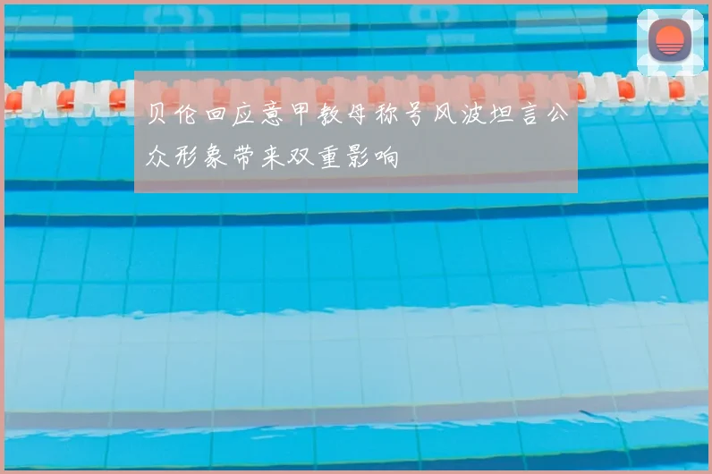 贝伦回应意甲教母称号风波坦言公众形象带来双重影响