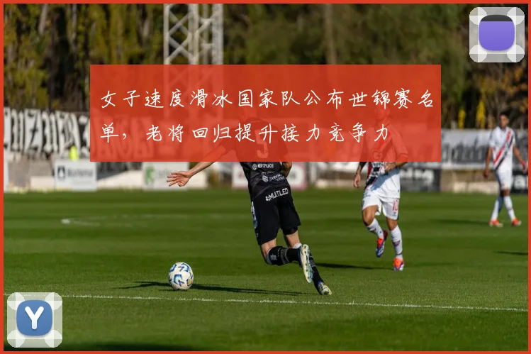 女子速度滑冰国家队公布世锦赛名单，老将回归提升接力竞争力