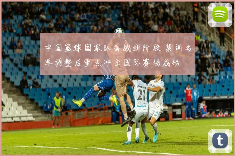 中国篮球国家队备战新阶段 集训名单调整后重点冲击国际赛场成绩