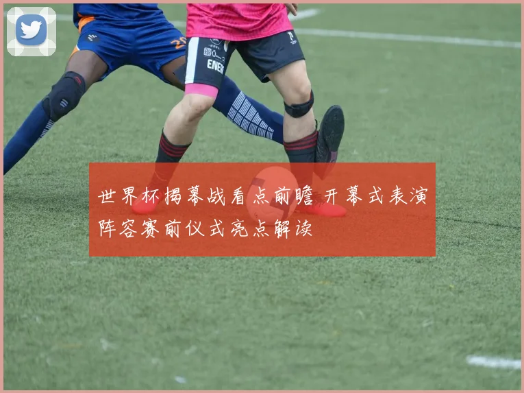 世界杯揭幕战看点前瞻 开幕式表演阵容赛前仪式亮点解读