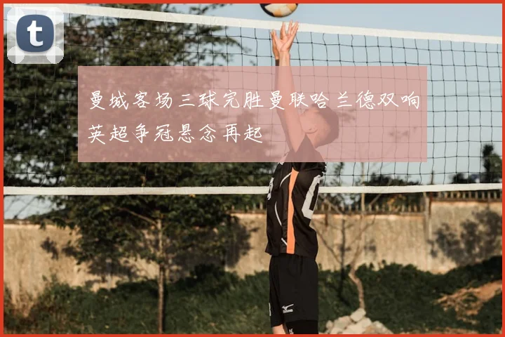 曼城客场三球完胜曼联哈兰德双响英超争冠悬念再起