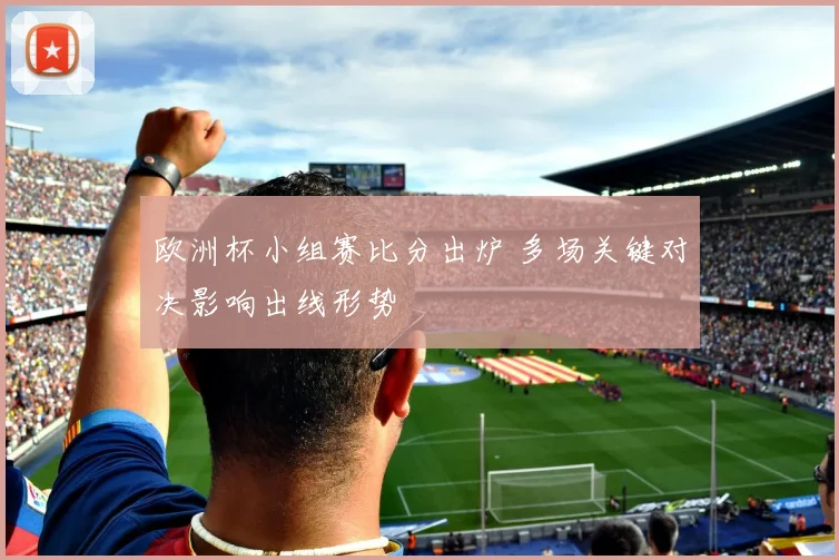 欧洲杯小组赛比分出炉 多场关键对决影响出线形势