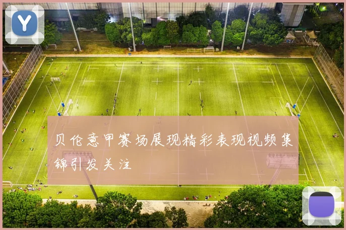 贝伦意甲赛场展现精彩表现视频集锦引发关注