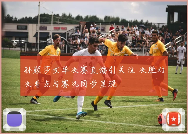 孙颖莎女单决赛直播引关注 决胜对决看点与赛况同步呈现