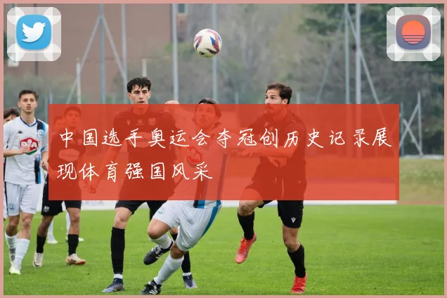 中国选手奥运会夺冠创历史记录展现体育强国风采