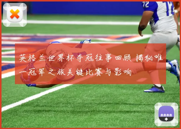 英格兰世界杯夺冠往事回顾 揭秘唯一冠军之旅关键比赛与影响