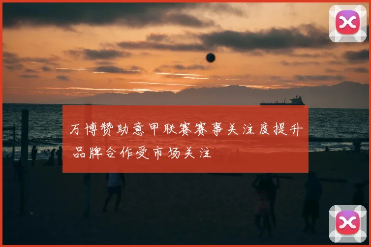 万博赞助意甲联赛赛事关注度提升 品牌合作受市场关注