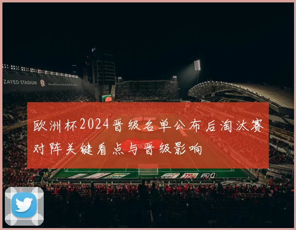 欧洲杯2024晋级名单公布后淘汰赛对阵关键看点与晋级影响