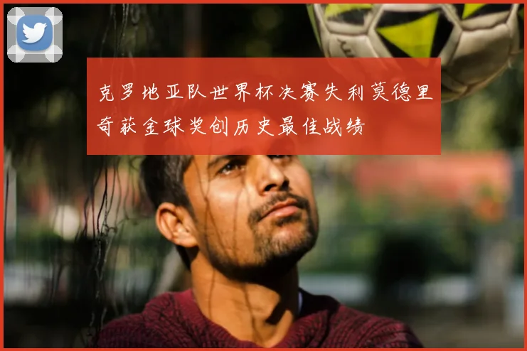 克罗地亚队世界杯决赛失利莫德里奇获金球奖创历史最佳战绩