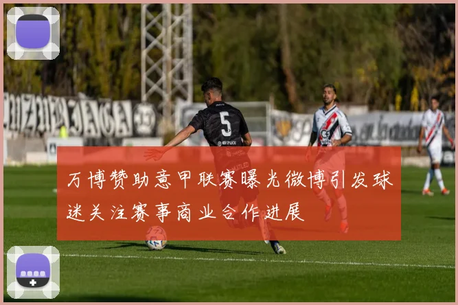 万博赞助意甲联赛曝光微博引发球迷关注赛事商业合作进展