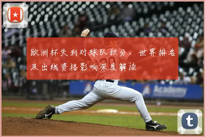 欧洲杯失利对球队积分、世界排名及出线资格影响深度解读